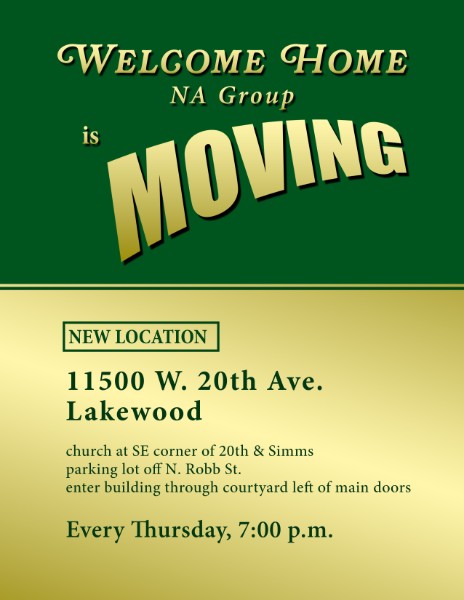 Welcome Home NA Group is moving. New location: 11500 W. 20th Ave., Lakewood. Church at SE corner of 20th & Simms; parking lot off N. Robb St.; enter building through courtyard left of main doors. Every Thursday, 7:00 p.m.